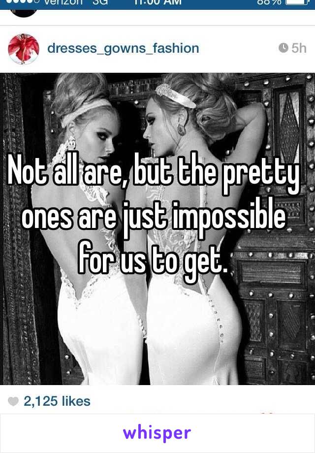 Not all are, but the pretty ones are just impossible for us to get.