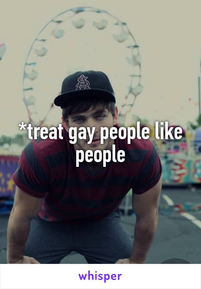 *treat gay people like people