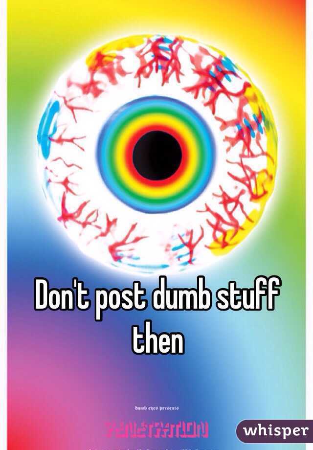 Don't post dumb stuff then 