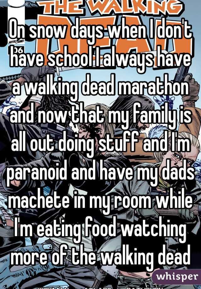 On snow days when I don't have school I always have a walking dead marathon and now that my family is all out doing stuff and I'm paranoid and have my dads machete in my room while I'm eating food watching more of the walking dead