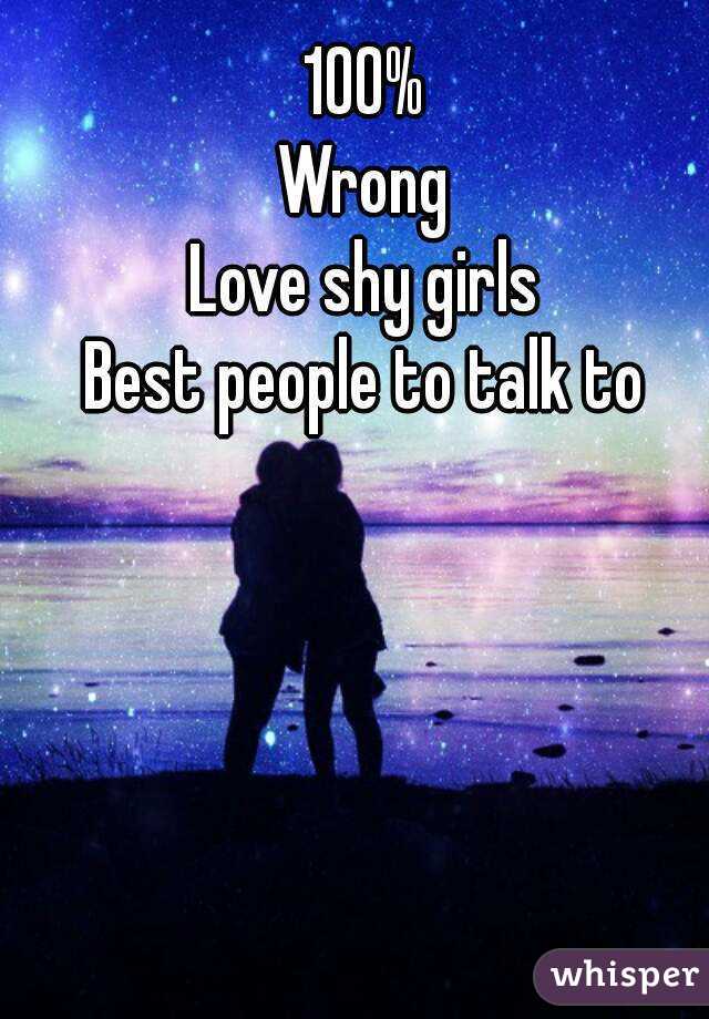 100%
Wrong
Love shy girls
Best people to talk to