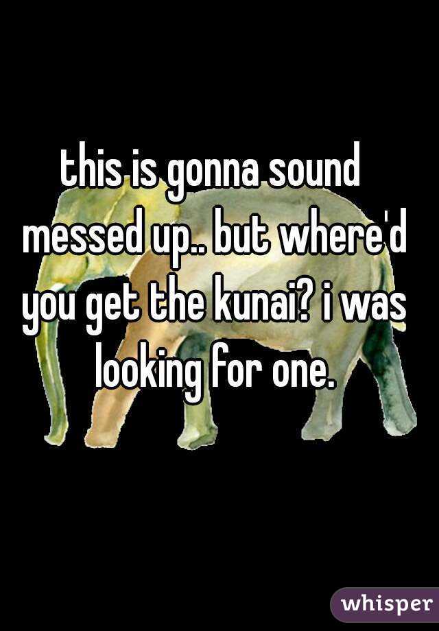 this is gonna sound messed up.. but where'd you get the kunai? i was looking for one.