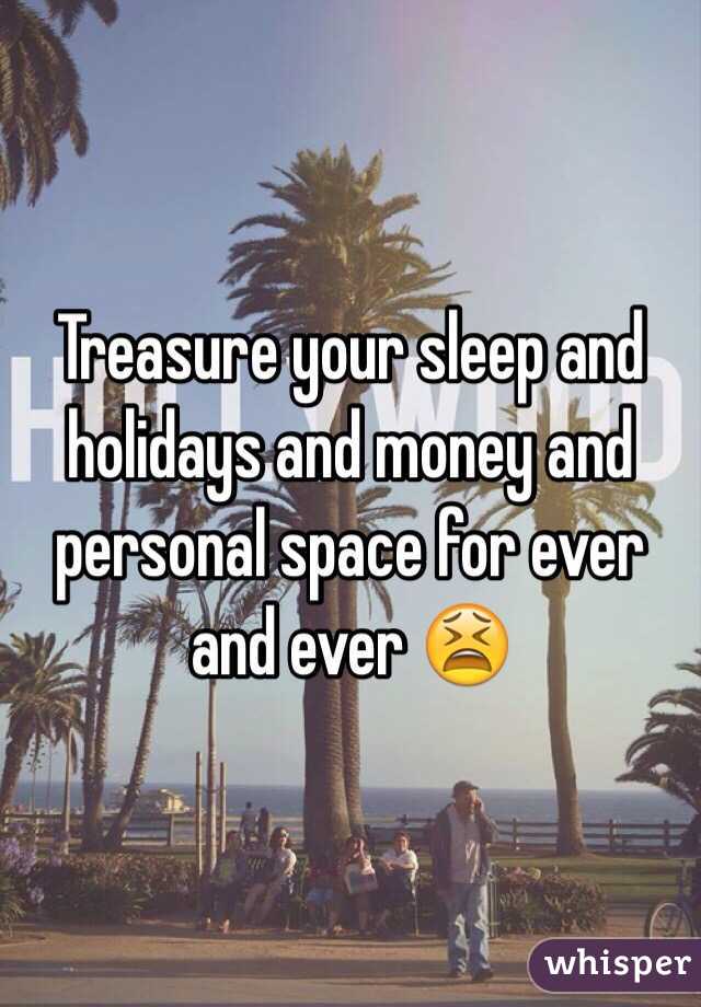 Treasure your sleep and holidays and money and personal space for ever and ever 😫