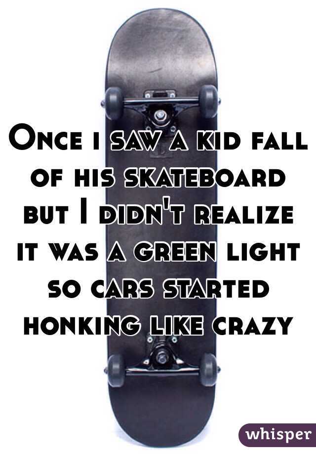 Once i saw a kid fall of his skateboard but I didn't realize it was a green light so cars started honking like crazy 