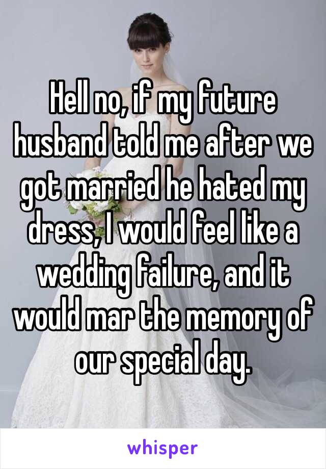 Hell no, if my future husband told me after we got married he hated my dress, I would feel like a wedding failure, and it would mar the memory of our special day.