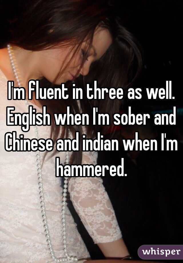 I'm fluent in three as well. English when I'm sober and Chinese and indian when I'm hammered. 