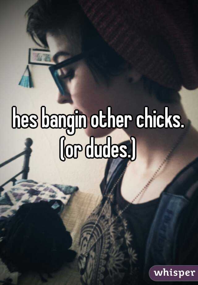 hes bangin other chicks.
(or dudes.)