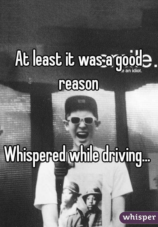 At least it was a good reason 


Whispered while driving... 