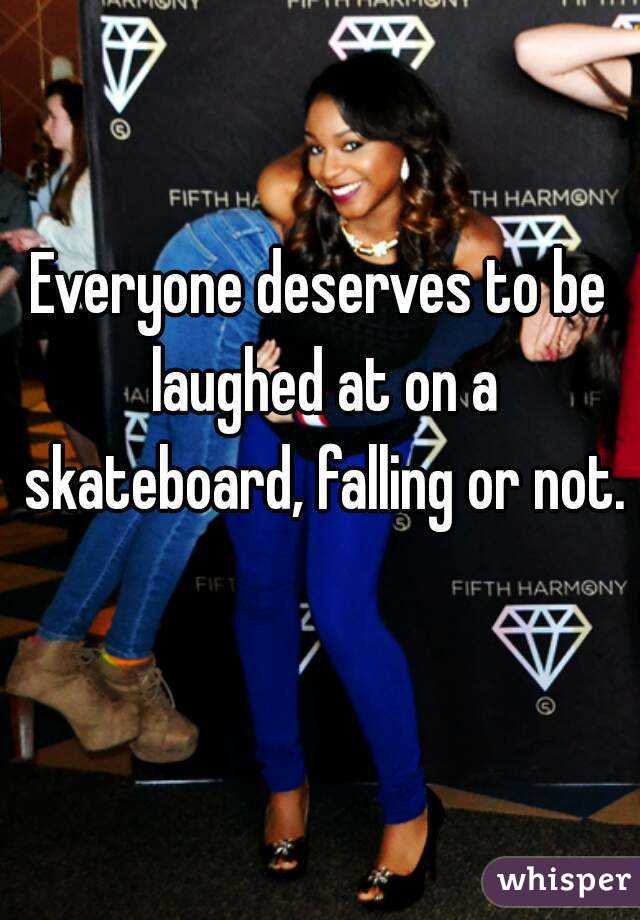 Everyone deserves to be laughed at on a skateboard, falling or not. 