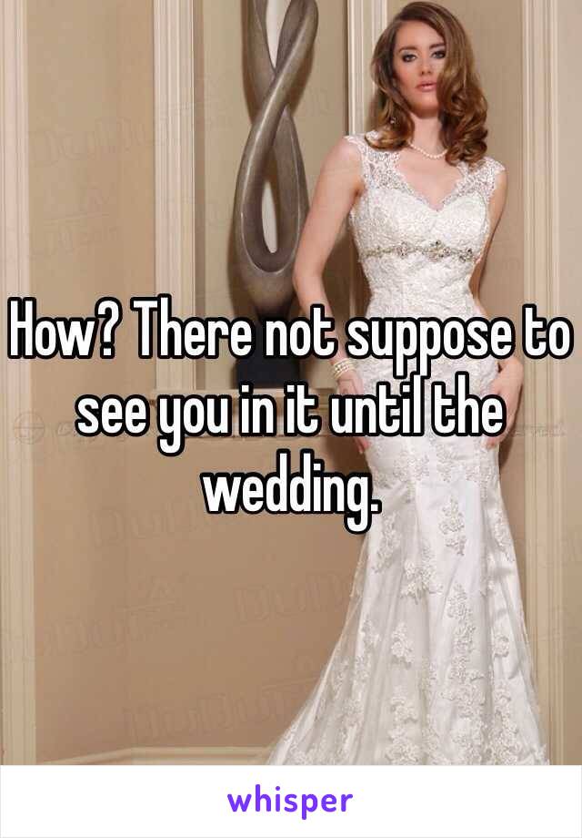 How? There not suppose to see you in it until the wedding.