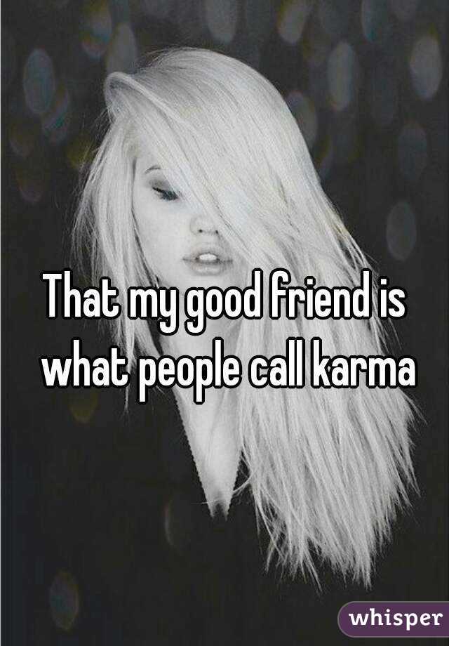 That my good friend is what people call karma