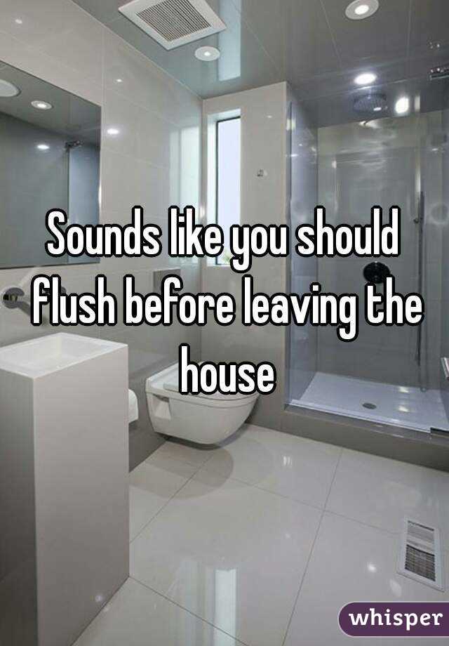 Sounds like you should flush before leaving the house