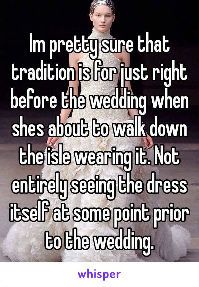 Im pretty sure that tradition is for just right before the wedding when shes about to walk down the isle wearing it. Not entirely seeing the dress itself at some point prior to the wedding. 