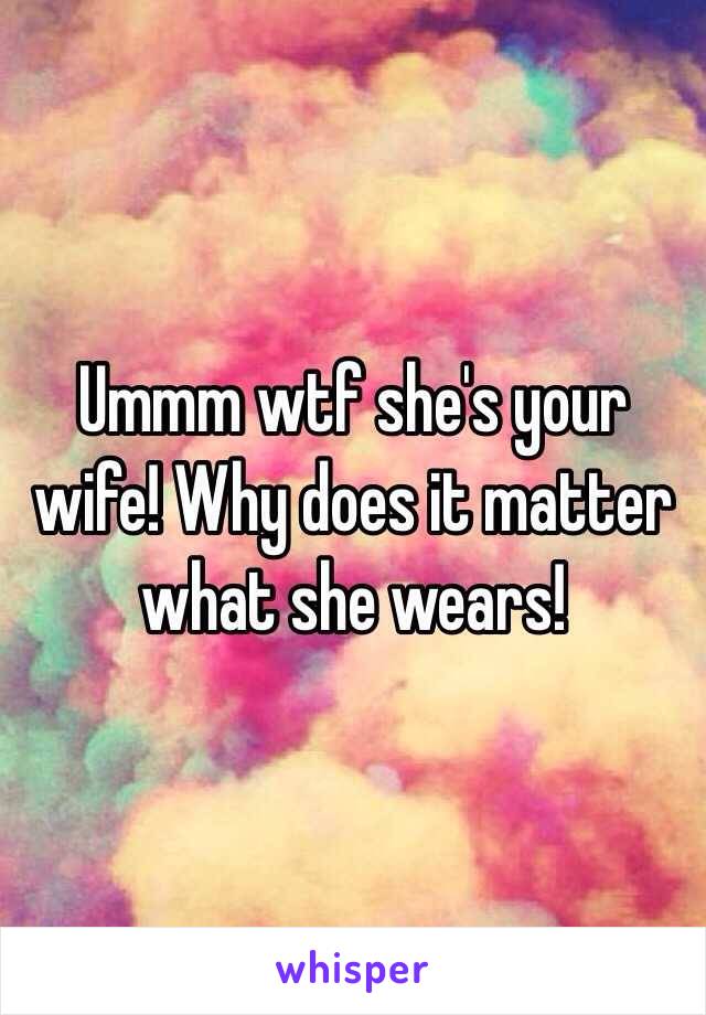 Ummm wtf she's your wife! Why does it matter what she wears!