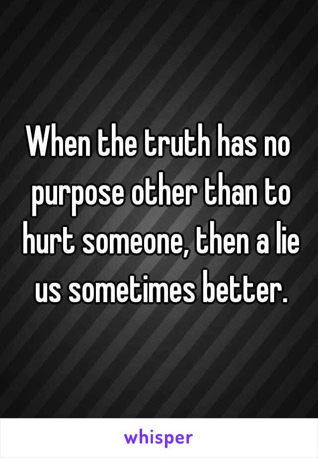 When the truth has no purpose other than to hurt someone, then a lie us sometimes better.