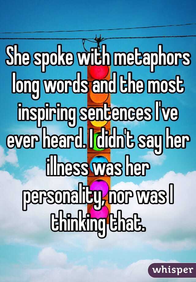 She spoke with metaphors long words and the most inspiring sentences I've ever heard. I didn't say her illness was her personality, nor was I thinking that.  