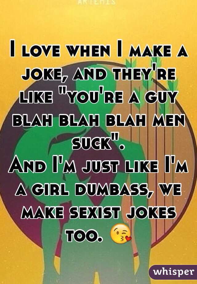I love when I make a joke, and they're like "you're a guy blah blah blah men suck".
And I'm just like I'm a girl dumbass, we make sexist jokes too. 😘