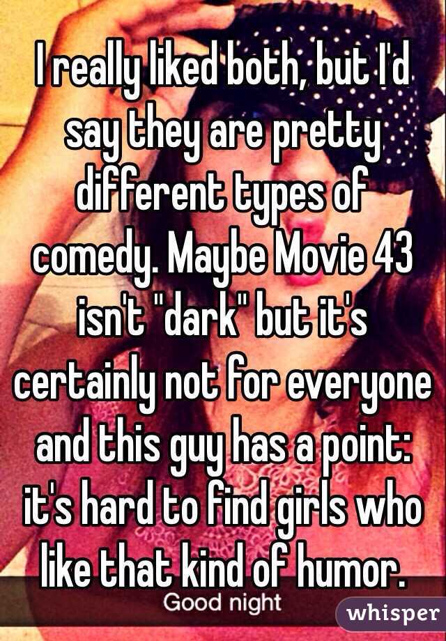 I really liked both, but I'd say they are pretty different types of comedy. Maybe Movie 43 isn't "dark" but it's certainly not for everyone and this guy has a point: it's hard to find girls who like that kind of humor.