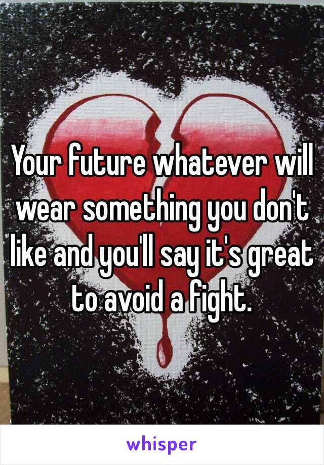 Your future whatever will wear something you don't like and you'll say it's great to avoid a fight. 