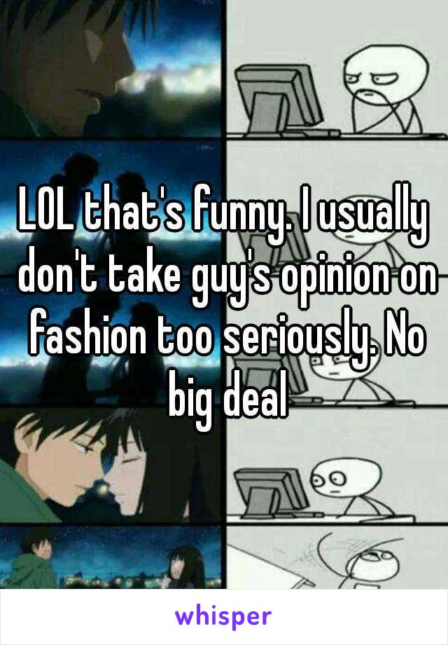 LOL that's funny. I usually don't take guy's opinion on fashion too seriously. No big deal