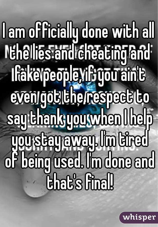 I am officially done with all the lies and cheating and fake people, if you ain't even got the respect to say thank you when I help you stay away. I'm tired of being used. I'm done and that's final!