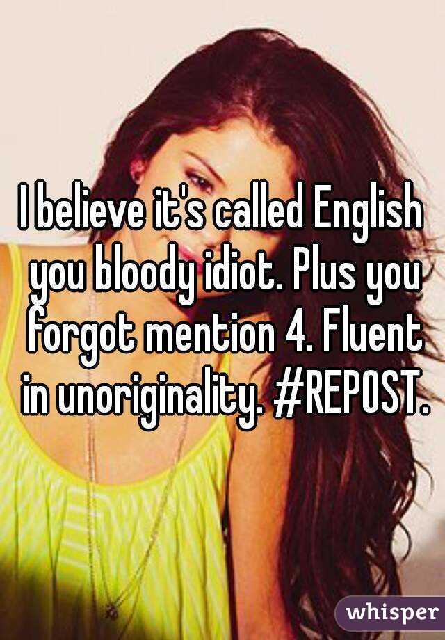 I believe it's called English you bloody idiot. Plus you forgot mention 4. Fluent in unoriginality. #REPOST.
