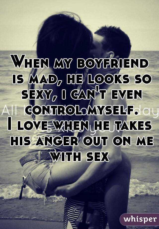 When my boyfriend is mad, he looks so sexy, i can't even control myself.
I love when he takes his anger out on me with sex 