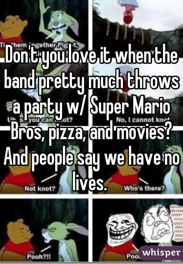 Don't you love it when the band pretty much throws a party w/ Super Mario Bros, pizza, and movies? And people say we have no lives. 