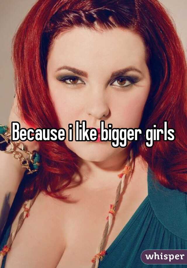 Because i like bigger girls