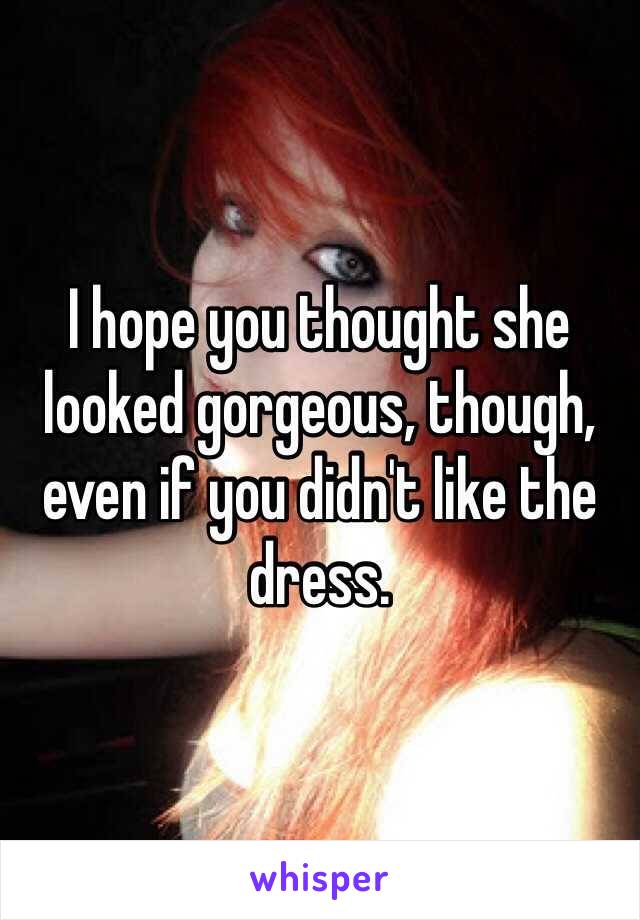 I hope you thought she looked gorgeous, though, even if you didn't like the dress.