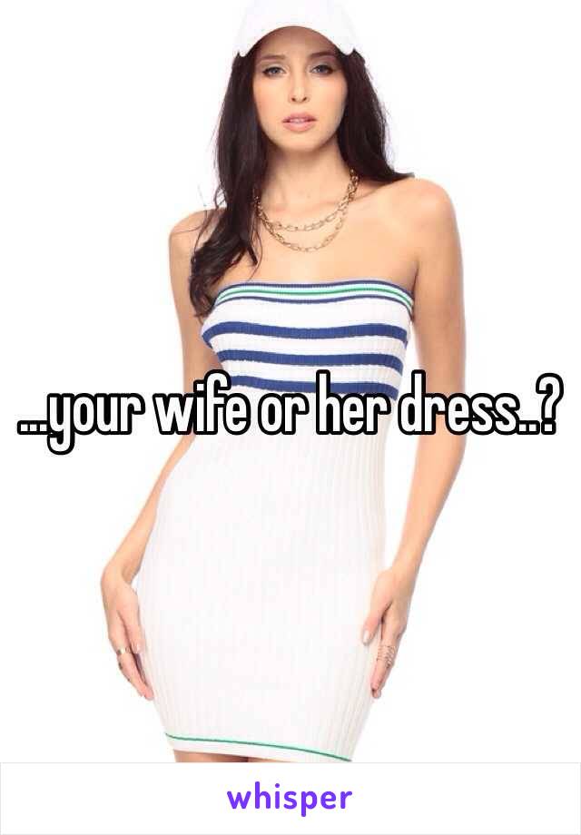 ...your wife or her dress..?