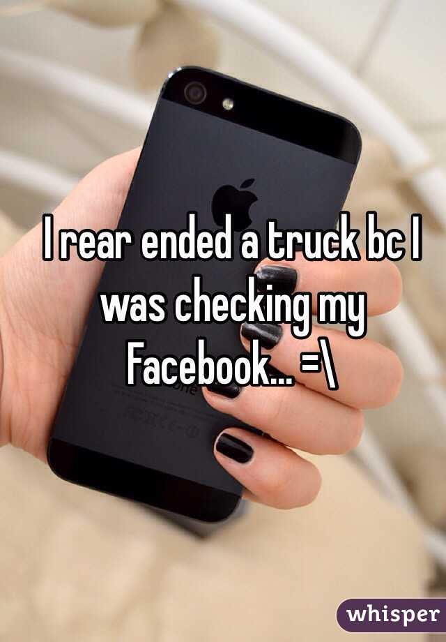 I rear ended a truck bc I was checking my Facebook... =\