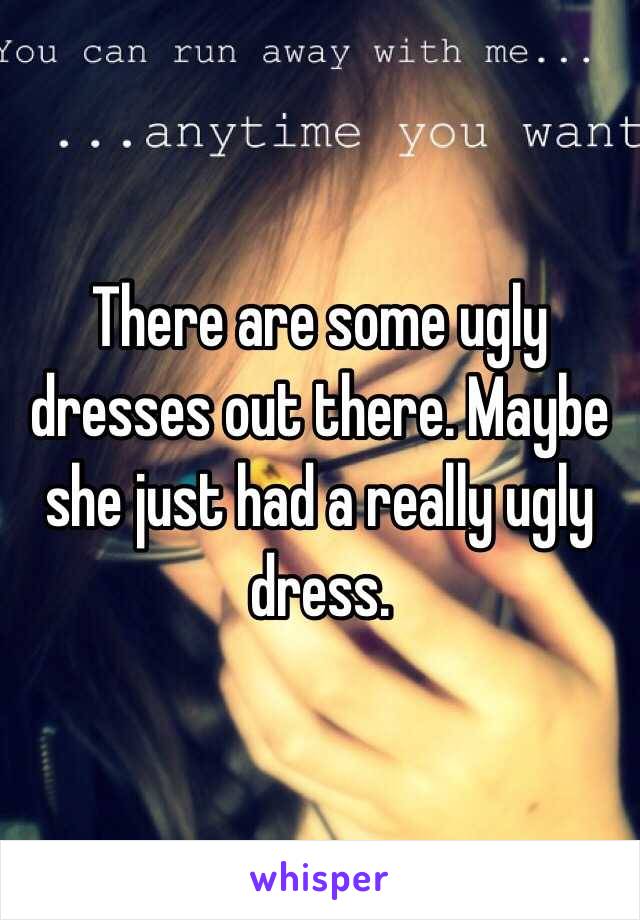 There are some ugly dresses out there. Maybe she just had a really ugly dress. 