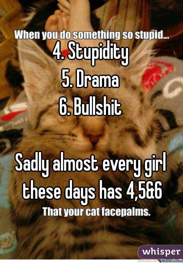4. Stupidity
5. Drama
6. Bullshit

Sadly almost every girl these days has 4,5&6