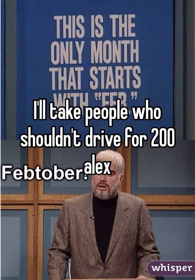 I'll take people who shouldn't drive for 200 alex