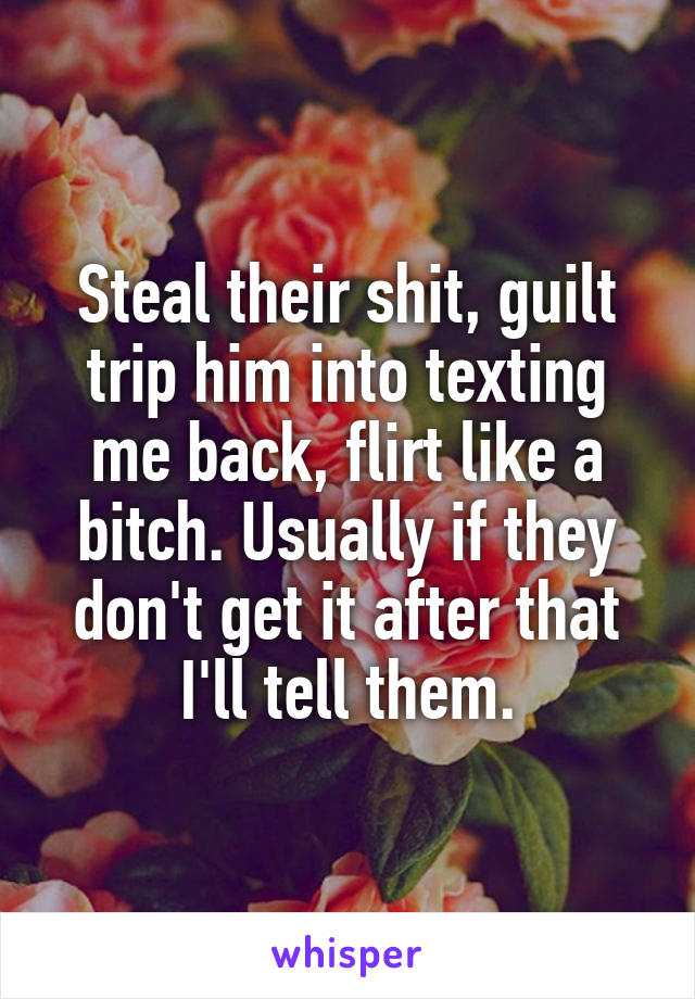 Steal their shit, guilt trip him into texting me back, flirt like a bitch. Usually if they don't get it after that I'll tell them.