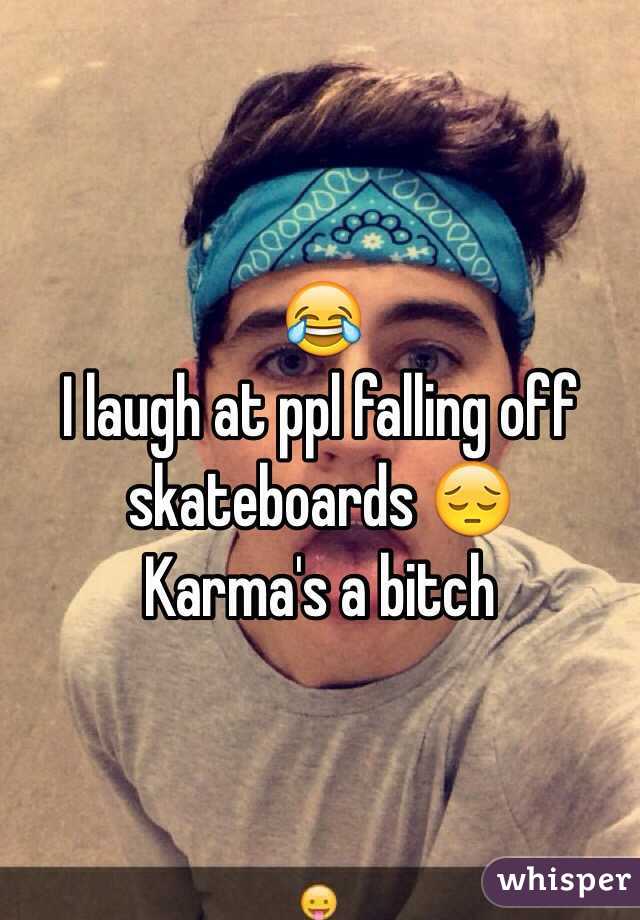 😂
I laugh at ppl falling off skateboards 😔 
Karma's a bitch