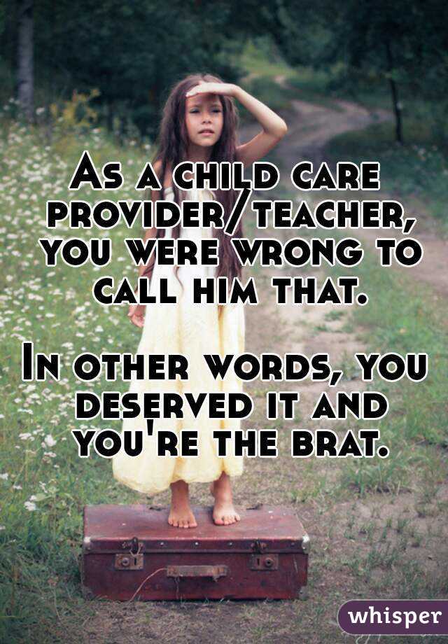 As a child care provider/teacher, you were wrong to call him that.

In other words, you deserved it and you're the brat.