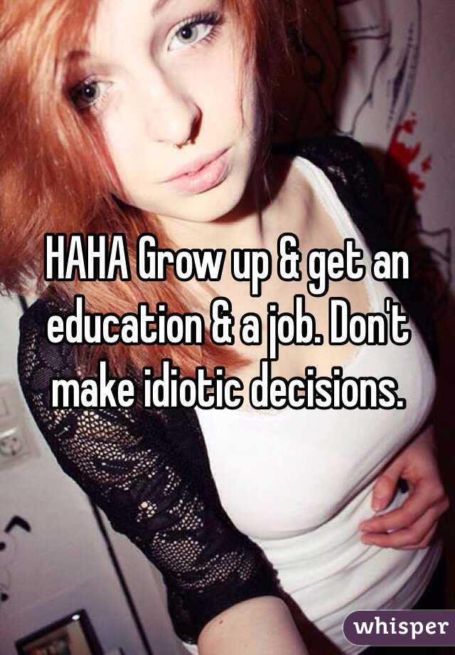 HAHA Grow up & get an education & a job. Don't make idiotic decisions.