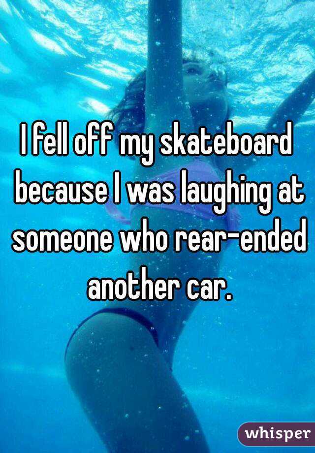 I fell off my skateboard because I was laughing at someone who rear-ended another car.