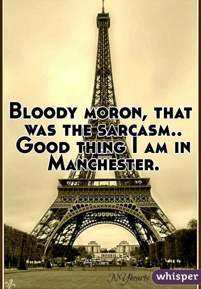 Bloody moron, that was the sarcasm.. Good thing I am in Manchester.