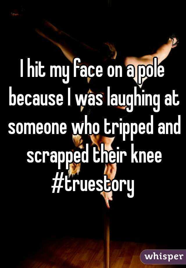 I hit my face on a pole because I was laughing at someone who tripped and scrapped their knee
#truestory