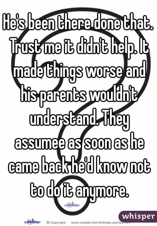 He's been there done that. Trust me it didn't help. It made things worse and his parents wouldn't understand. They assumee as soon as he came back he'd know not to do it anymore.