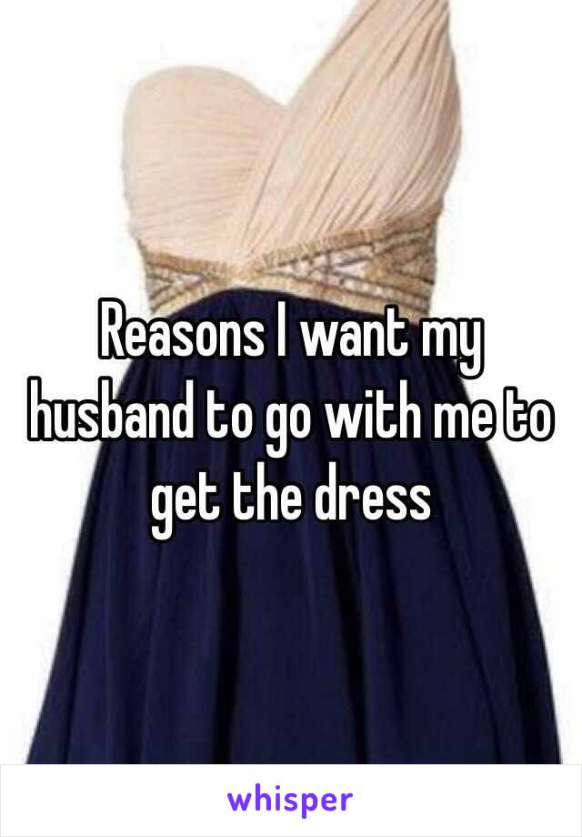 Reasons I want my husband to go with me to get the dress 