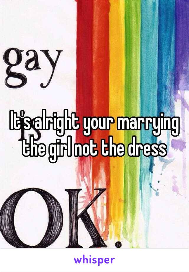 It's alright your marrying the girl not the dress 