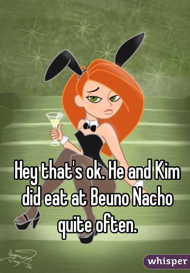 Hey that's ok. He and Kim did eat at Beuno Nacho quite often. 