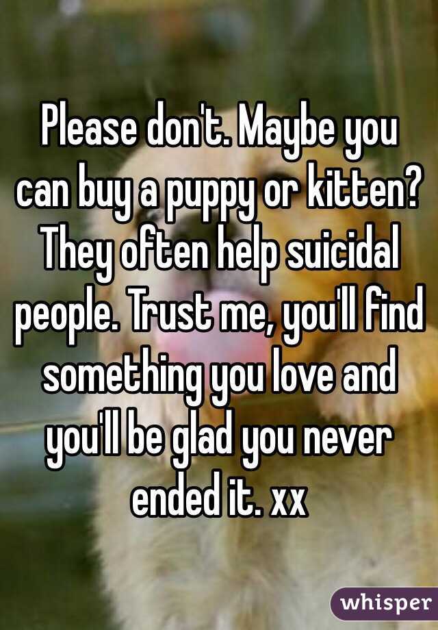 Please don't. Maybe you can buy a puppy or kitten? They often help suicidal people. Trust me, you'll find something you love and you'll be glad you never ended it. xx