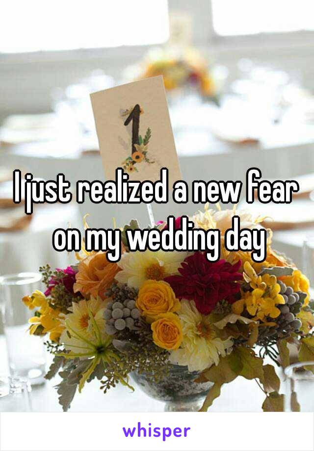 I just realized a new fear on my wedding day