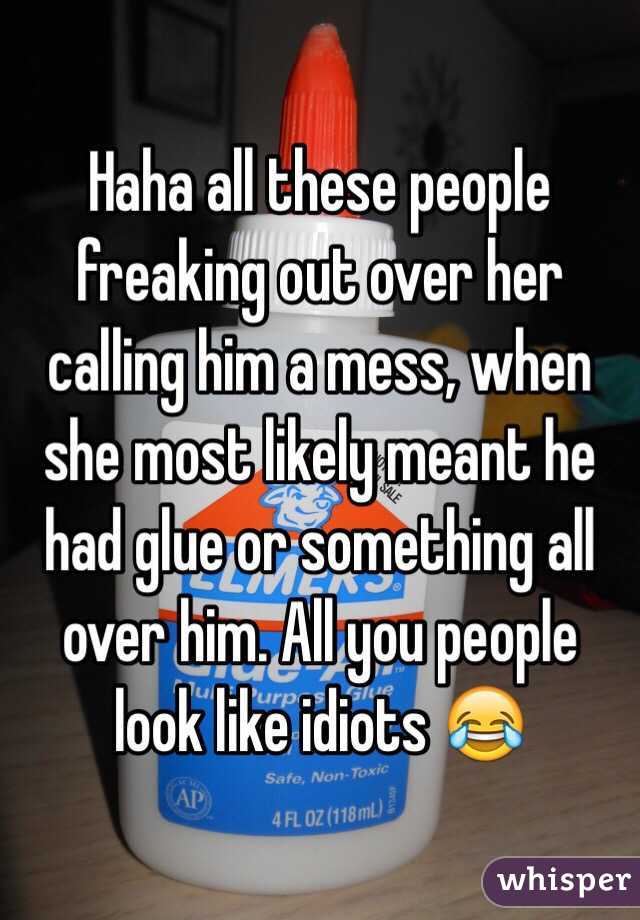 Haha all these people freaking out over her calling him a mess, when she most likely meant he had glue or something all over him. All you people look like idiots 😂