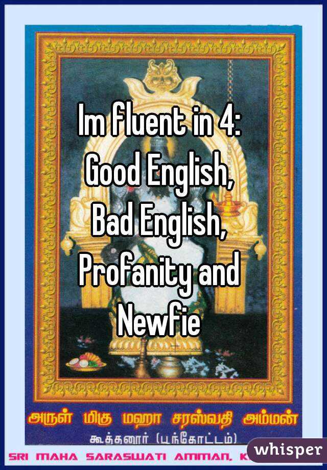 Im fluent in 4: 
Good English, 
Bad English, 
Profanity and 
Newfie 